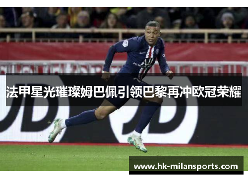 法甲星光璀璨姆巴佩引领巴黎再冲欧冠荣耀 法甲星光璀璨姆巴佩引领巴黎再冲欧冠荣耀