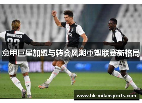 意甲巨星加盟与转会风潮重塑联赛新格局