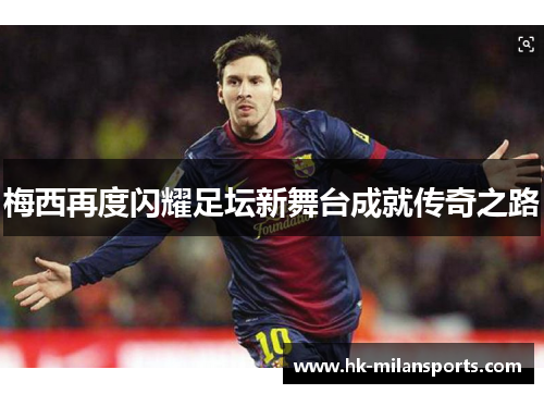 梅西再度闪耀足坛新舞台成就传奇之路 梅西再度闪耀足坛新舞台成就传奇之路