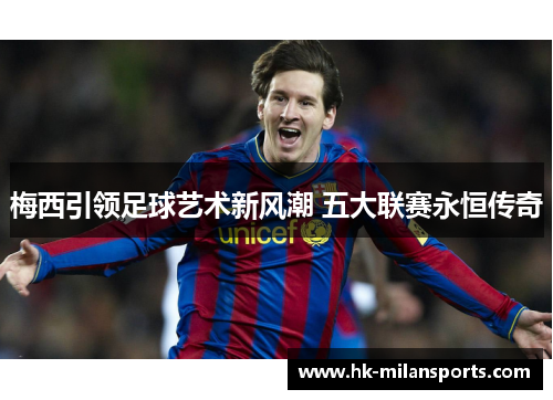 梅西引领足球艺术新风潮 五大联赛永恒传奇 梅西引领足球艺术新风潮 五大联赛永恒传奇