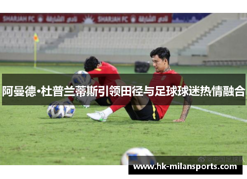 阿曼德·杜普兰蒂斯引领田径与足球球迷热情融合 阿曼德·杜普兰蒂斯引领田径与足球球迷热情融合