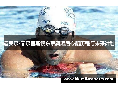 迈克尔·菲尔普斯谈东京奥运后心路历程与未来计划 迈克尔·菲尔普斯谈东京奥运后心路历程与未来计划
