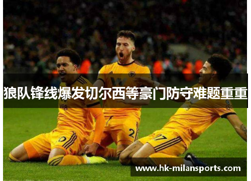 狼队锋线爆发切尔西等豪门防守难题重重