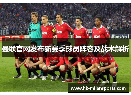 曼联官网发布新赛季球员阵容及战术解析 曼联官网发布新赛季球员阵容及战术解析