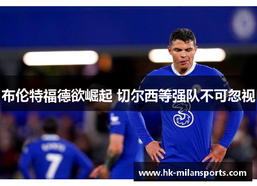 布伦特福德欲崛起 切尔西等强队不可忽视 布伦特福德欲崛起 切尔西等强队不可忽视
