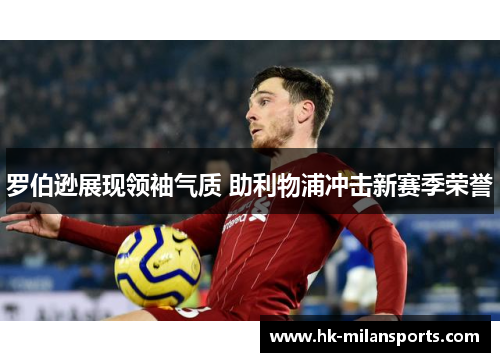 罗伯逊展现领袖气质 助利物浦冲击新赛季荣誉 罗伯逊展现领袖气质 助利物浦冲击新赛季荣誉