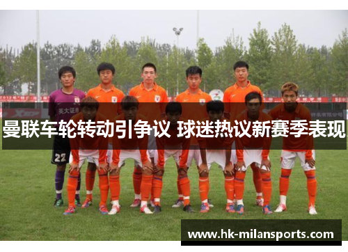 曼联车轮转动引争议 球迷热议新赛季表现 曼联车轮转动引争议 球迷热议新赛季表现