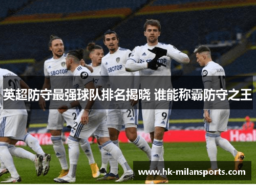 英超防守最强球队排名揭晓 谁能称霸防守之王 英超防守最强球队排名揭晓 谁能称霸防守之王