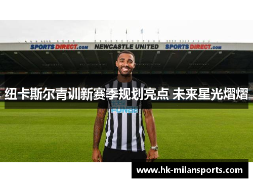 纽卡斯尔青训新赛季规划亮点 未来星光熠熠 纽卡斯尔青训新赛季规划亮点 未来星光熠熠