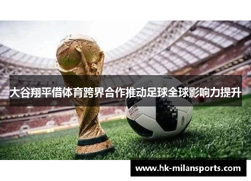 大谷翔平借体育跨界合作推动足球全球影响力提升 大谷翔平借体育跨界合作推动足球全球影响力提升