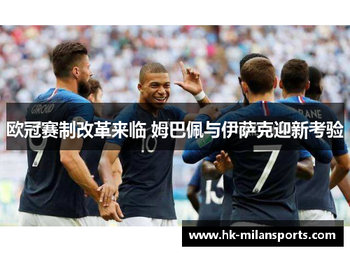欧冠赛制改革来临 姆巴佩与伊萨克迎新考验 欧冠赛制改革来临 姆巴佩与伊萨克迎新考验