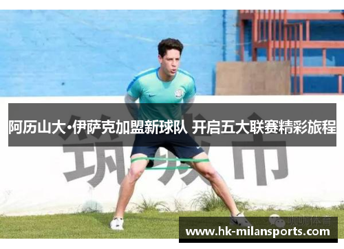 阿历山大·伊萨克加盟新球队 开启五大联赛精彩旅程 阿历山大·伊萨克加盟新球队 开启五大联赛精彩旅程