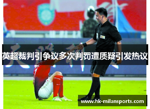 英超裁判引争议多次判罚遭质疑引发热议 英超裁判引争议多次判罚遭质疑引发热议